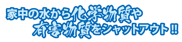 有害物質をシャットアウト!!家中の水から化学物質や